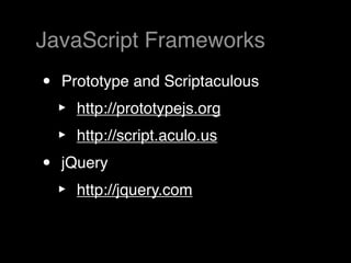 JavaScript Frameworks
•   Prototype and Scriptaculous
    ‣   http://prototypejs.org
    ‣   http://script.aculo.us
•   jQuery
    ‣   http://jquery.com
 