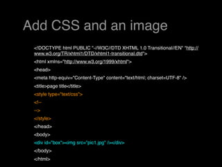 Add CSS and an image
 <!DOCTYPE html PUBLIC "-//W3C//DTD XHTML 1.0 Transitional//EN" "http://
 www.w3.org/TR/xhtml1/DTD/xhtml1-transitional.dtd">
 <html xmlns="http://www.w3.org/1999/xhtml">
 <head>
 <meta http-equiv="Content-Type" content="text/html; charset=UTF-8" />
 <title>page title</title>
 <style type="text/css">
 <!--
 -->
 </style>
 </head>
 <body>
 <div id="box"><img src="pic1.jpg" /></div>
 </body>
 </html>
 