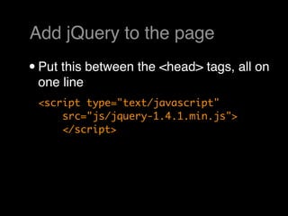 Add jQuery to the page
• Put this between the <head> tags, all on
 one line
 <script type="text/javascript"
     src="js/jquery-1.4.1.min.js">
     </script>
 