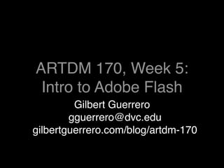 ARTDM 170, Week 5:
 Intro to Adobe Flash
         Gilbert Guerrero
        gguerrero@dvc.edu
gilbertguerrero.com/blog/artdm-170
 