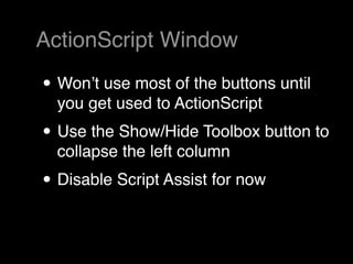 ActionScript Window

• Wonʼt use most of the buttons until
  you get used to ActionScript
• Use the Show/Hide Toolbox button to
  collapse the left column
• Disable Script Assist for now
 