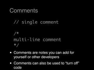 Comments
    // single comment

    /*
    multi-line comment
    */
•   Comments are notes you can add for
    yourself or other developers
•   Comments can also be used to “turn off”
    code
 