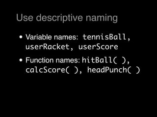 Use descriptive naming

• Variable names:
               tennisBall,
  userRacket, userScore

• Function names: hitBall(
                        ),
  calcScore( ), headPunch( )
 