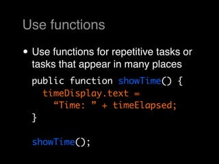 Use functions

• Use functions for repetitive tasks or
  tasks that appear in many places
  public function showTime() {
    timeDisplay.text =
      “Time: ” + timeElapsed;
  }

  showTime();
 