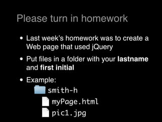 Please turn in homework

• Last weekʼs homework was to create a
  Web page that used jQuery
• Put ﬁles in a folder with your lastname
  and ﬁrst initial
• Example:
       smith-h
          myPage.html
          pic1.jpg
 