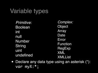 Variable types
  Primitive:              Complex: 
  Boolean                 Object
  int                     Array
  null                    Date
  Number                  Error
                          Function
  String
                          RegExp
  uint
                          XML
  undeﬁned                XMLList
• Declare any data type using an asterisk (*):
  var myX:*;
 