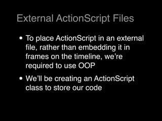 External ActionScript Files

• To place ActionScript in an external
  ﬁle, rather than embedding it in
  frames on the timeline, weʼre
  required to use OOP
• Weʼll be creating an ActionScript
  class to store our code
 