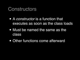 Constructors

• A constructor is a function that
  executes as soon as the class loads
• Must be named the same as the
  class
• Other functions come afterward
 