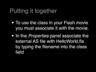 Putting it together

• To use the class in your Flash movie
  you must associate it with the movie.
• In the Properties panel associate the
  external AS ﬁle with HelloWorld.ﬂa
  by typing the ﬁlename into the class
  ﬁeld
 