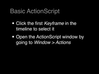 Basic ActionScript

• Click the ﬁrst Keyframe in the
  timeline to select it
• Open the ActionScript window by
  going to Window > Actions
 