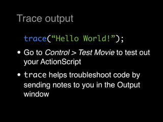Trace output
  trace(“Hello World!”);

• Go to Control > Test Movie to test out
  your ActionScript
• trace helps troubleshoot code by
  sending notes to you in the Output
  window
 