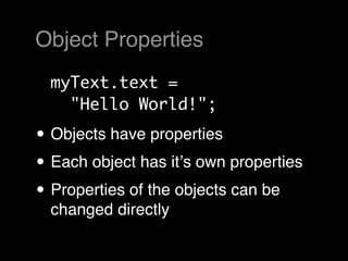 Object Properties
  myText.text =
    "Hello World!";

• Objects have properties
• Each object has itʼs own properties
• Properties of the objects can be
  changed directly
 