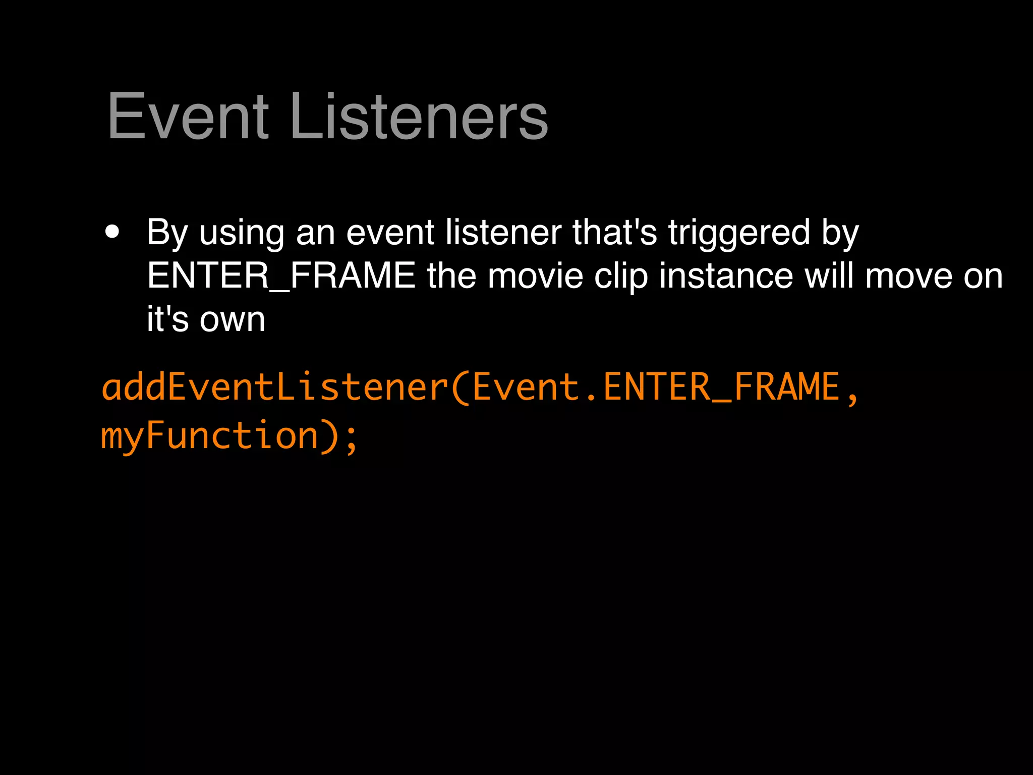 Event Listeners
•   By using an event listener that's triggered by
    ENTER_FRAME the movie clip instance will move on
    it's own
addEventListener(Event.ENTER_FRAME,
myFunction);
 