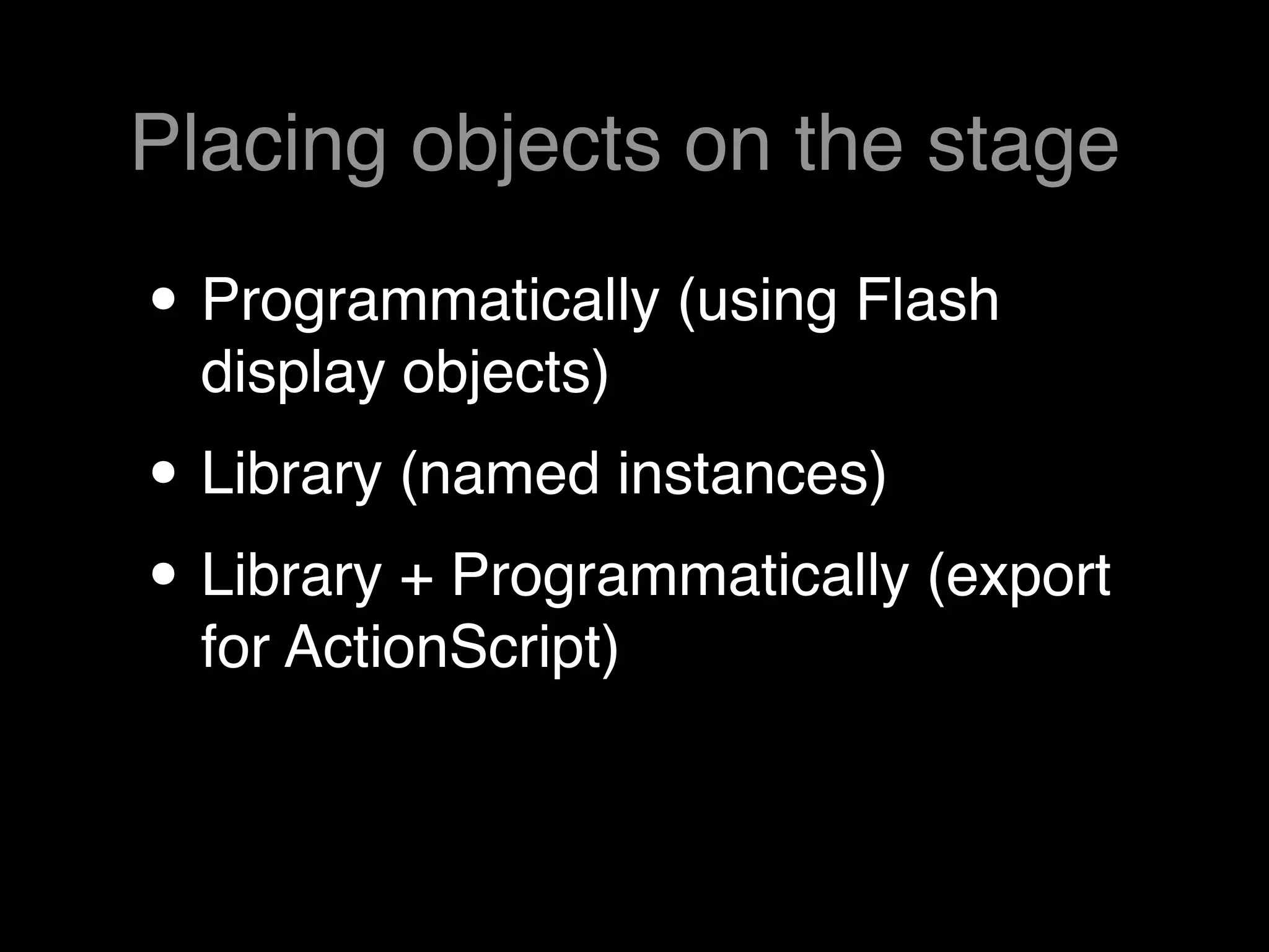 Placing objects on the stage

• Programmatically (using Flash
  display objects)
• Library (named instances)
• Library + Programmatically (export
  for ActionScript)
 