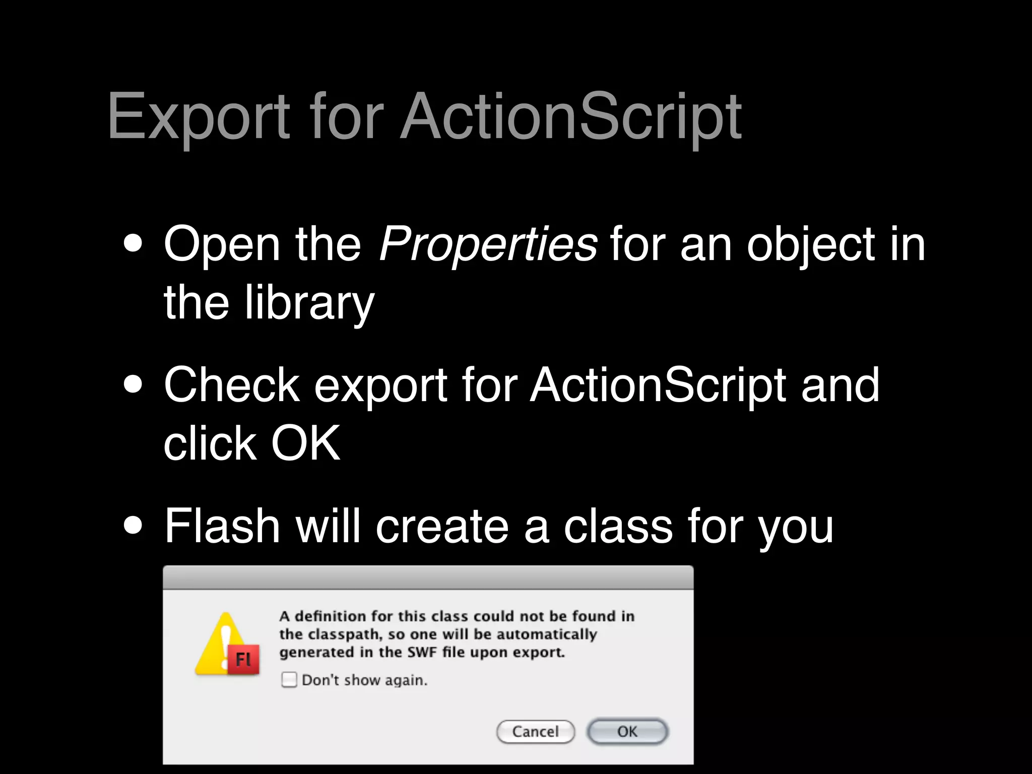 Export for ActionScript

• Open the Properties for an object in
  the library
• Check export for ActionScript and
  click OK
• Flash will create a class for you
 