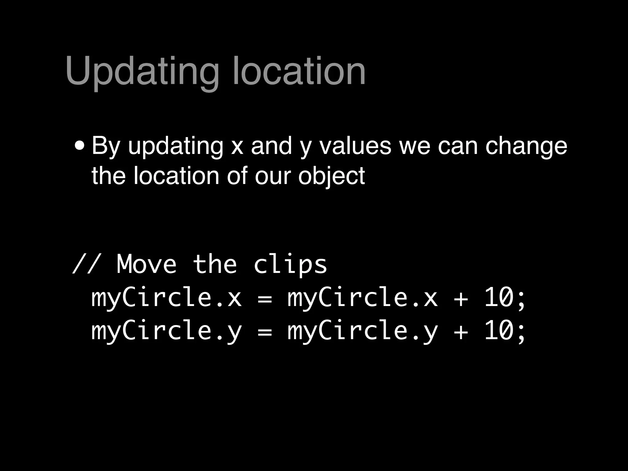 Updating location
• By updating x and y values we can change
 the location of our object


// Move the clips
 myCircle.x = myCircle.x + 10;
 myCircle.y = myCircle.y + 10;
 