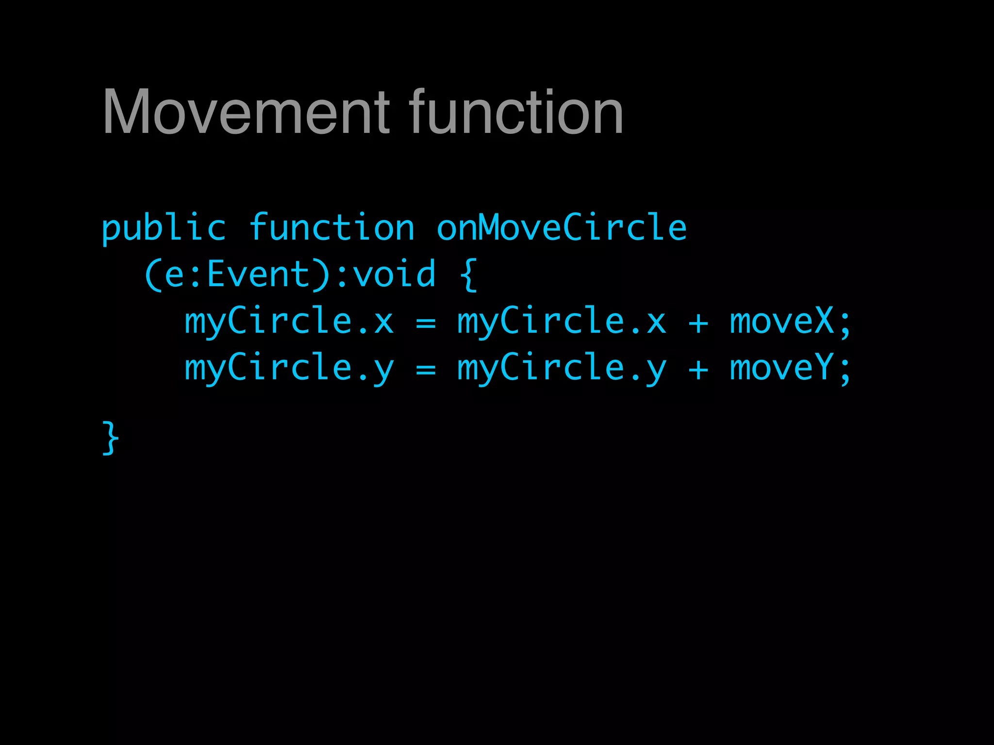 Movement function
public function onMoveCircle
  (e:Event):void {
    myCircle.x = myCircle.x + moveX;
    myCircle.y = myCircle.y + moveY;

}
 