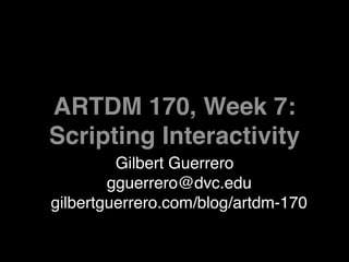 ARTDM 170, Week 7:
Scripting Interactivity
         Gilbert Guerrero
        gguerrero@dvc.edu
gilbertguerrero.com/blog/artdm-170
 