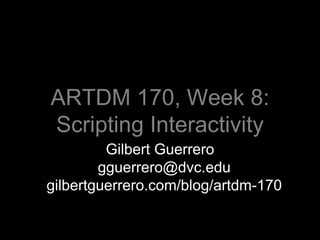 ARTDM 170, Week 8: Scripting Interactivity Gilbert Guerrerogguerrero@dvc.edugilbertguerrero.com/blog/artdm-170 