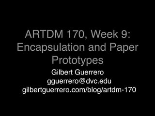 ARTDM 170, Week 9:
Encapsulation and Paper
      Prototypes
          Gilbert Guerrero
         gguerrero@dvc.edu
 gilbertguerrero.com/blog/artdm-170
 