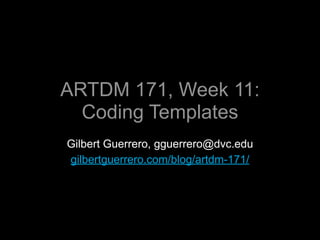 ARTDM 171, Week 11:
  Coding Templates
Gilbert Guerrero, gguerrero@dvc.edu
gilbertguerrero.com/blog/artdm-171/
 