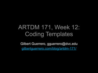 ARTDM 171, Week 12:
  Coding Templates
Gilbert Guerrero, gguerrero@dvc.edu
gilbertguerrero.com/blog/artdm-171/
 