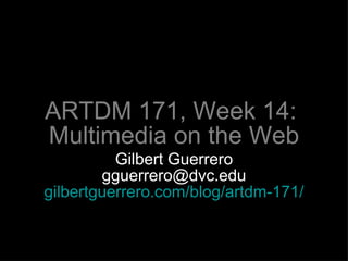 ARTDM 171, Week 14:
Multimedia on the Web
          Gilbert Guerrero
        gguerrero@dvc.edu
gilbertguerrero.com/blog/artdm-171/
 