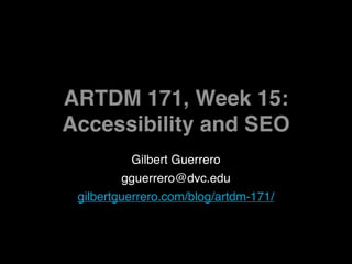 ARTDM 171, Week 15:
Accessibility and SEO
           Gilbert Guerrero
         gguerrero@dvc.edu
 gilbertguerrero.com/blog/artdm-171/
 