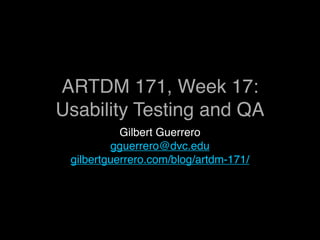 ARTDM 171, Week 17:
Usability Testing and QA
           Gilbert Guerrero
         gguerrero@dvc.edu
 gilbertguerrero.com/blog/artdm-171/
 
