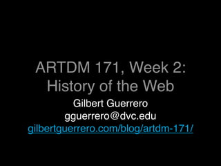 ARTDM 171, Week 2:
  History of the Web
          Gilbert Guerrero
        gguerrero@dvc.edu
gilbertguerrero.com/blog/artdm-171/
 
