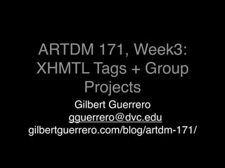 ARTDM 171, Week3:
 XHMTL Tags + Group
     Projects
          Gilbert Guerrero
         gguerrero@dvc.edu
gilbertguerrero.com/blog/artdm-171/
 