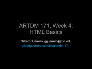 ARTDM 171, Week 4:
   HTML Basics
Gilbert Guerrero, gguerrero@dvc.edu
gilbertguerrero.com/blog/artdm-171/
 