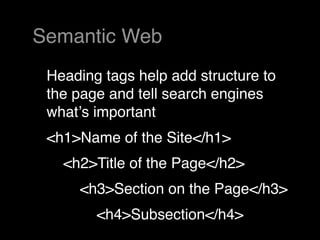 Semantic Web
 Heading tags help add structure to
 the page and tell search engines
 whatʼs important
 <h1>Name of the Site</h1>
   <h2>Title of the Page</h2>
     <h3>Section on the Page</h3>
        <h4>Subsection</h4>
 