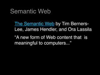 Semantic Web
 The Semantic Web by Tim Berners-
 Lee, James Hendler, and Ora Lassila
 “A new form of Web content that is
 meaningful to computers...”
 