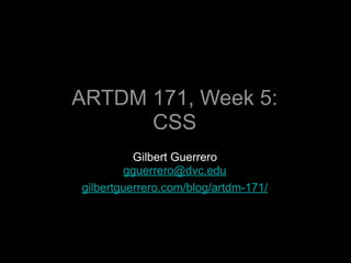 ARTDM 171, Week 5:
      CSS
          Gilbert Guerrero
        gguerrero@dvc.edu
gilbertguerrero.com/blog/artdm-171/
 