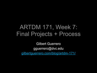 ARTDM 171, Week 7:
Final Projects + Process
           Gilbert Guerrero
         gguerrero@dvc.edu
 gilbertguerrero.com/blog/artdm-171/
 