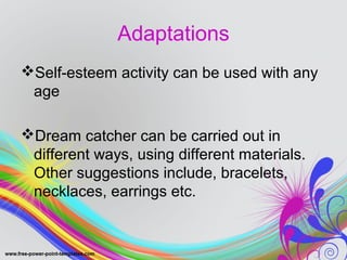 Adaptations 
Self-esteem activity can be used with any 
age 
Dream catcher can be carried out in 
different ways, using different materials. 
Other suggestions include, bracelets, 
necklaces, earrings etc. 
 