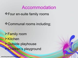 Accommodation 
Four en-suite family rooms 
Communal rooms including; 
Family room 
Kitchen 
Outside playhouse 
Children’s playground 
 