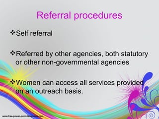Referral procedures 
Self referral 
Referred by other agencies, both statutory 
or other non-governmental agencies 
Women can access all services provided 
on an outreach basis. 
 