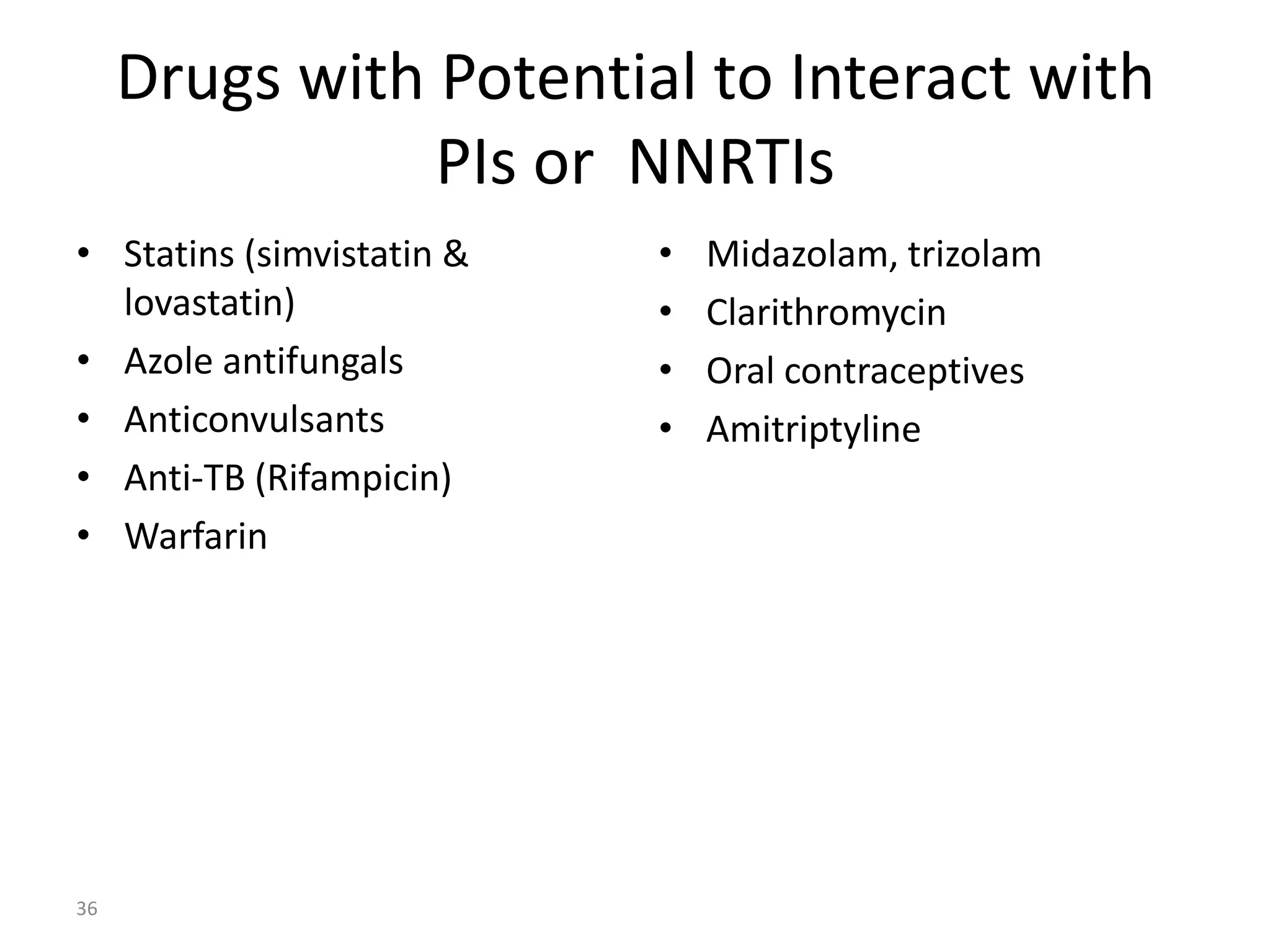Drugs with Potential to Interact with
PIs or NNRTIs
• Statins (simvistatin &
lovastatin)
• Azole antifungals
• Anticonvulsants
• Anti-TB (Rifampicin)
• Warfarin

36

•
•
•
•

Midazolam, trizolam
Clarithromycin
Oral contraceptives
Amitriptyline

 