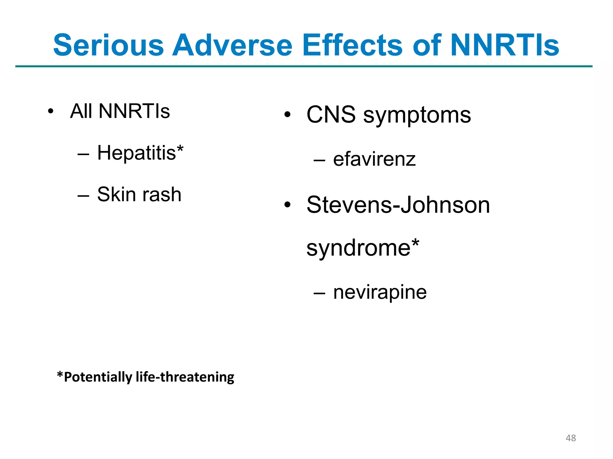 Serious Adverse Effects of NNRTIs
• All NNRTIs
– Hepatitis*
– Skin rash

• CNS symptoms
– efavirenz

• Stevens-Johnson

syndrome*
– nevirapine

*Potentially life-threatening

48

 