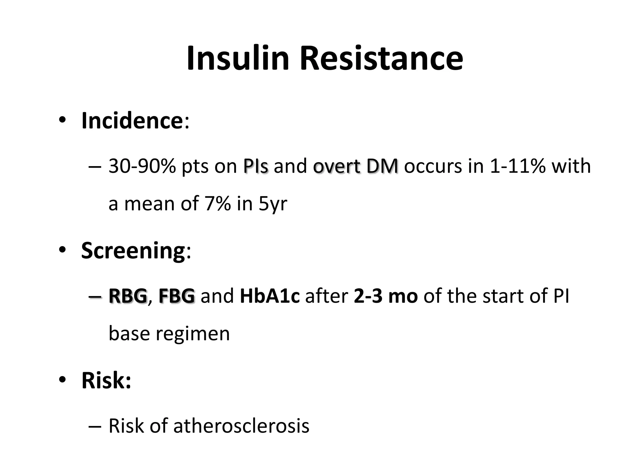 Insulin Resistance
• Incidence:
– 30-90% pts on PIs and overt DM occurs in 1-11% with
a mean of 7% in 5yr

• Screening:
– RBG, FBG and HbA1c after 2-3 mo of the start of PI
base regimen

• Risk:
– Risk of atherosclerosis

 
