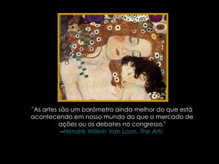 "As artes são um barômetro ainda melhor do que está acontecendo em nosso mundo do que o mercado de ações ou os debates no congresso." -- Hendrik   Willem   Van   Loon ,  The   Arts   