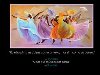 "Eu não pinto as coisas como as vejo, mas sim como as penso."  --  Picasso   "A cor é a música dos olhos"  -- Goethe   