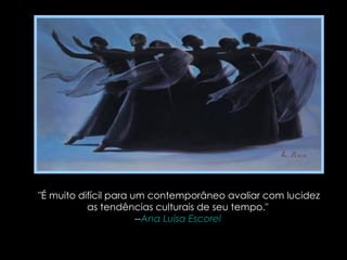 "É muito difícil para um contemporâneo avaliar com lucidez as tendências culturais de seu tempo."  -- Ana Luisa  Escorel   