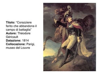 Titolo:  “Corazziere ferito che abbandona il campo di battaglia” Autore:  Théodore Géricault Datazione:  1814 Collocazione:  Parigi, museo del Louvre 