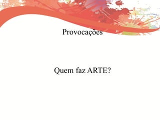 Provocações
Quem faz ARTE?
 
