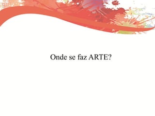 Onde se faz ARTE?
 