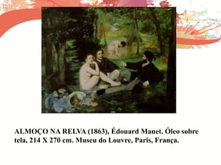 ALMOÇO NA RELVA (1863), Édouard Manet. Óleo sobre
tela, 214 X 270 cm. Museu do Louvre, Paris, França.
 