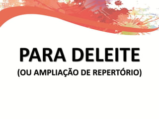 PARA DELEITE
(OU AMPLIAÇÃO DE REPERTÓRIO)
 